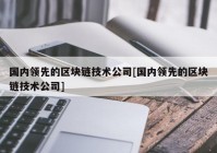 国内领先的区块链技术公司[国内领先的区块链技术公司]