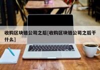 收购区块链公司之后[收购区块链公司之后干什么]