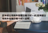 区块链公司和外包银行哪个好一点[区块链公司和外包银行哪个好一点呢]