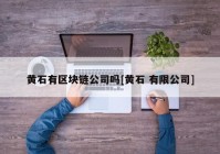 黄石有区块链公司吗[黄石 有限公司]