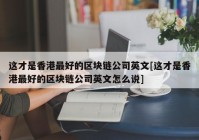 这才是香港最好的区块链公司英文[这才是香港最好的区块链公司英文怎么说]