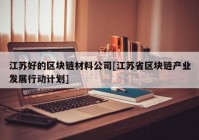 江苏好的区块链材料公司[江苏省区块链产业发展行动计划]