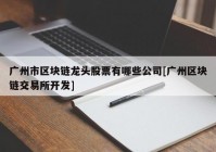 广州市区块链龙头股票有哪些公司[广州区块链交易所开发]