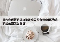 国内在运营的区块链游戏公司有哪些[区块链游戏公司怎么赚钱]