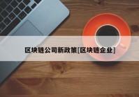 区块链公司新政策[区块链企业]