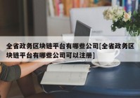 全省政务区块链平台有哪些公司[全省政务区块链平台有哪些公司可以注册]