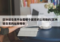 区块链交易平台是哪个国家的公司做的[区块链交易网站有哪些]