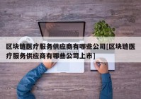 区块链医疗服务供应商有哪些公司[区块链医疗服务供应商有哪些公司上市]