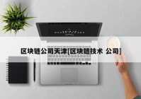 区块链公司天津[区块链技术 公司]