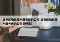 世界区块链技术最先进的公司[世界区块链技术最先进的公司是哪家]