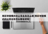 用区块链模式的公司名称怎么取[用区块链模式的公司名称怎么取名好听]