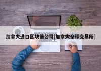 加拿大进口区块链公司[加拿大全球交易所]