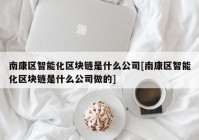 南康区智能化区块链是什么公司[南康区智能化区块链是什么公司做的]