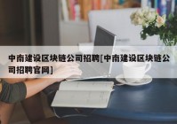 中南建设区块链公司招聘[中南建设区块链公司招聘官网]