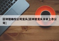 区块链确权公司龙头[区块链龙头企业上市公司]