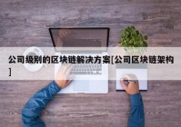 公司级别的区块链解决方案[公司区块链架构]