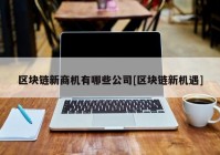 区块链新商机有哪些公司[区块链新机遇]