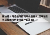 区块链公司总经理招聘条件是什么[区块链公司总经理招聘条件是什么意思]